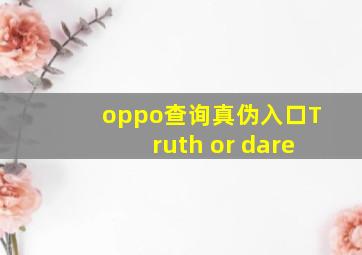 oppo查询真伪入口Truth or dare